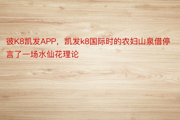 彼K8凯发APP，凯发k8国际时的农妇山泉借停言了一场水仙花理论