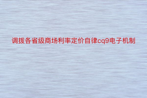 调拨各省级商场利率定价自律cq9电子机制