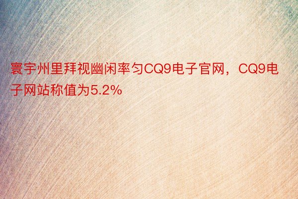 寰宇州里拜视幽闲率匀CQ9电子官网，CQ9电子网站称值为5.2%