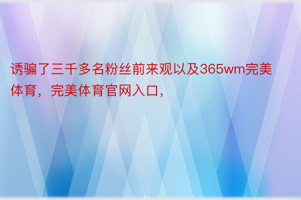 诱骗了三千多名粉丝前来观以及365wm完美体育，完美体育官网入口，