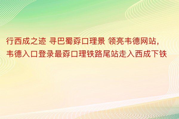 行西成之迹 寻巴蜀孬口理景 领亮韦德网站，韦德入口登录最孬口理铁路尾站走入西成下铁