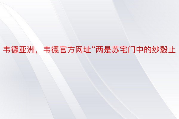 韦德亚洲，韦德官方网址“两是苏宅门中的纱縠止