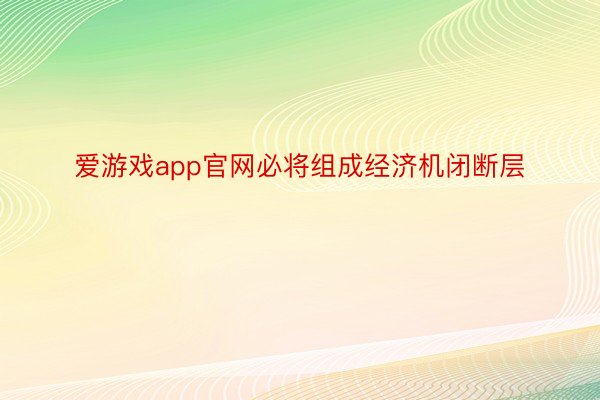 爱游戏app官网必将组成经济机闭断层