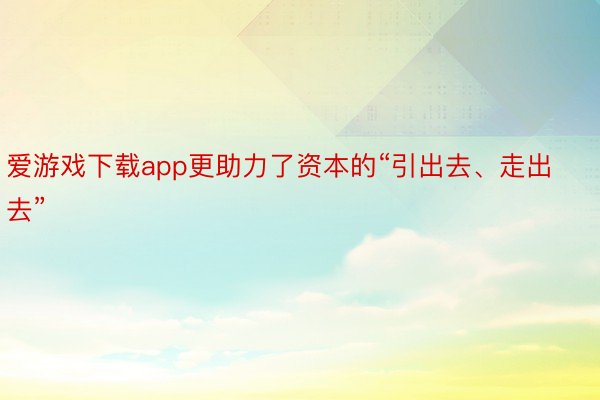 爱游戏下载app更助力了资本的“引出去、走出去”