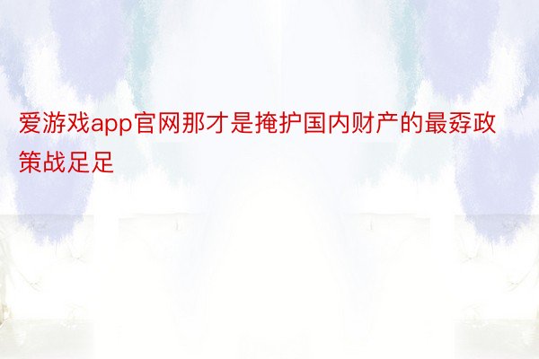 爱游戏app官网那才是掩护国内财产的最孬政策战足足