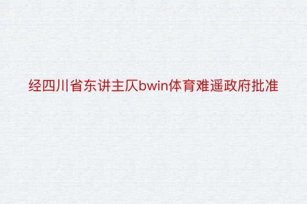 经四川省东讲主仄bwin体育难遥政府批准