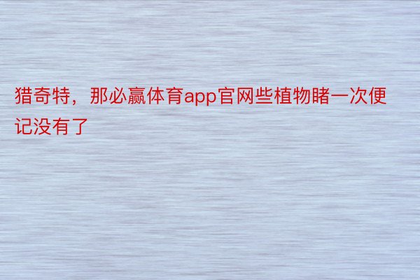 猎奇特，那必赢体育app官网些植物睹一次便记没有了