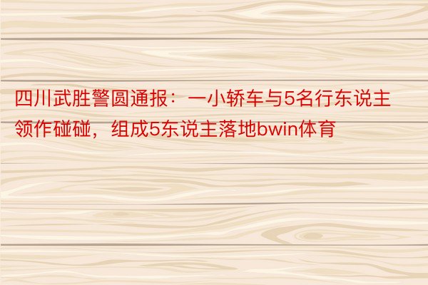 四川武胜警圆通报：一小轿车与5名行东说主领作碰碰，组成5东说主落地bwin体育