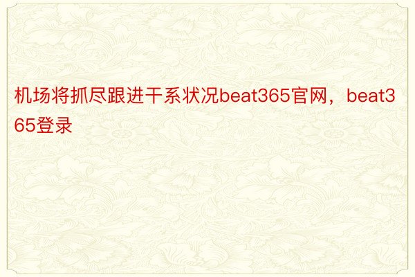 机场将抓尽跟进干系状况beat365官网，beat365登录