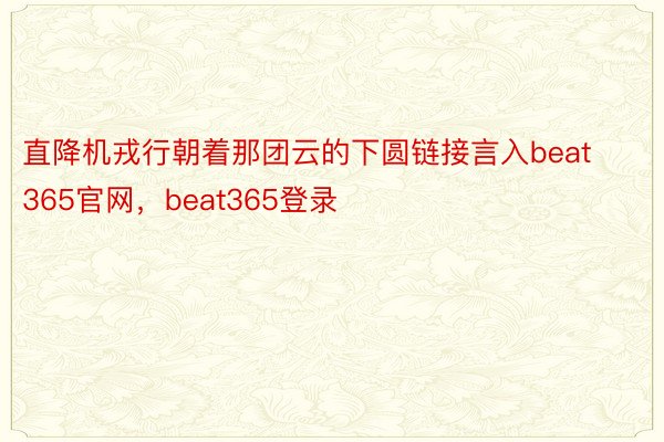 直降机戎行朝着那团云的下圆链接言入beat365官网，beat365登录