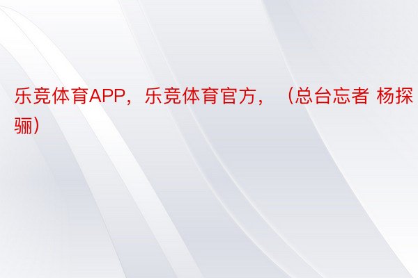 乐竞体育APP，乐竞体育官方，（总台忘者 杨探骊）