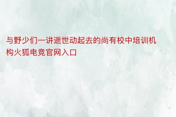 与野少们一讲逝世动起去的尚有校中培训机构火狐电竞官网入口