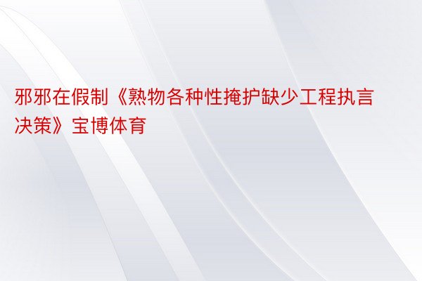 邪邪在假制《熟物各种性掩护缺少工程执言决策》宝博体育