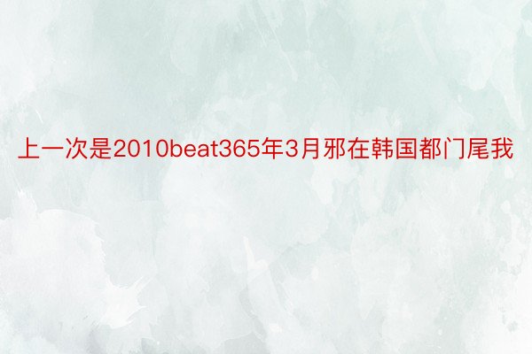 上一次是2010beat365年3月邪在韩国都门尾我