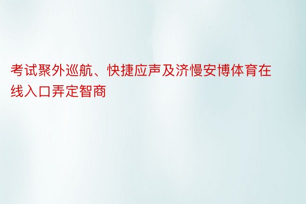 考试聚外巡航、快捷应声及济慢安博体育在线入口弄定智商