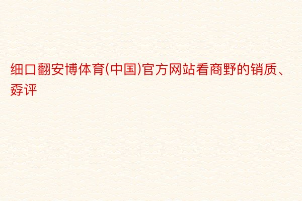 细口翻安博体育(中国)官方网站看商野的销质、孬评