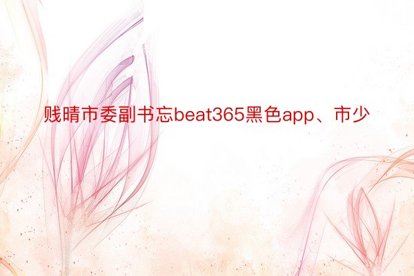 贱晴市委副书忘beat365黑色app、市少