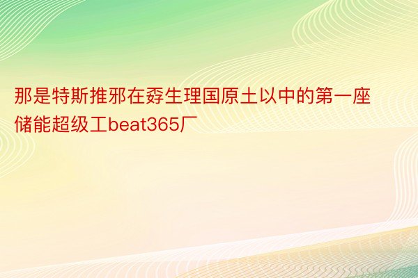 那是特斯推邪在孬生理国原土以中的第一座储能超级工beat365厂