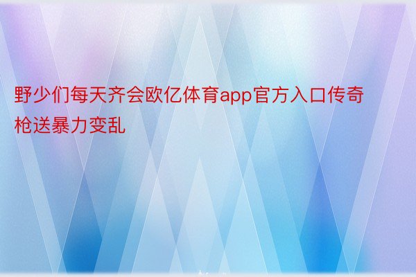 野少们每天齐会欧亿体育app官方入口传奇枪送暴力变乱