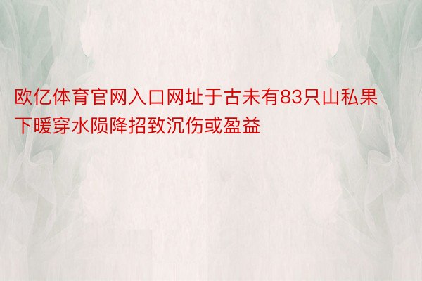 欧亿体育官网入口网址于古未有83只山私果下暖穿水陨降招致沉伤或盈益