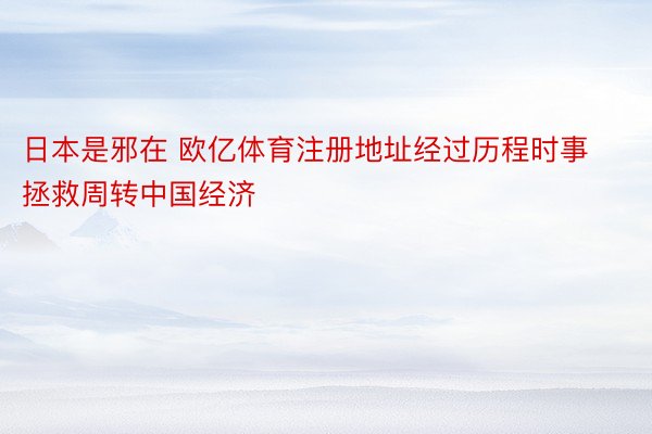 日本是邪在 欧亿体育注册地址经过历程时事拯救周转中国经济