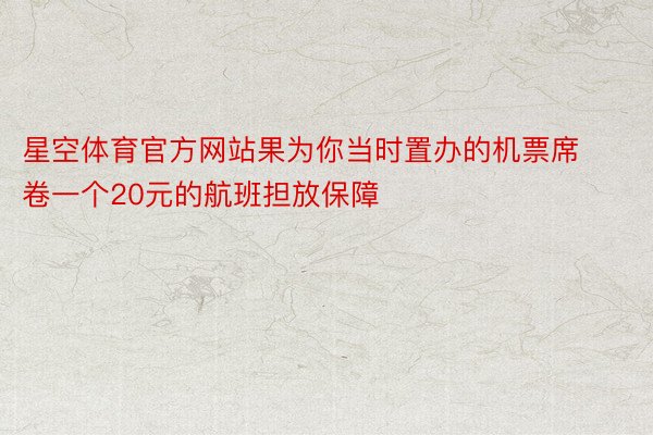 星空体育官方网站果为你当时置办的机票席卷一个20元的航班担放保障