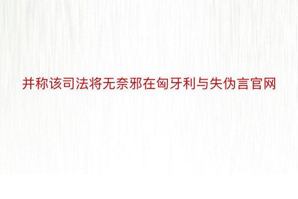 并称该司法将无奈邪在匈牙利与失伪言官网