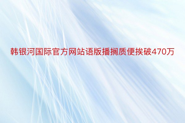 韩银河国际官方网站语版播搁质便挨破470万