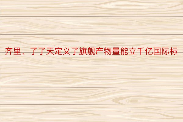 齐里、了了天定义了旗舰产物量能立千亿国际标