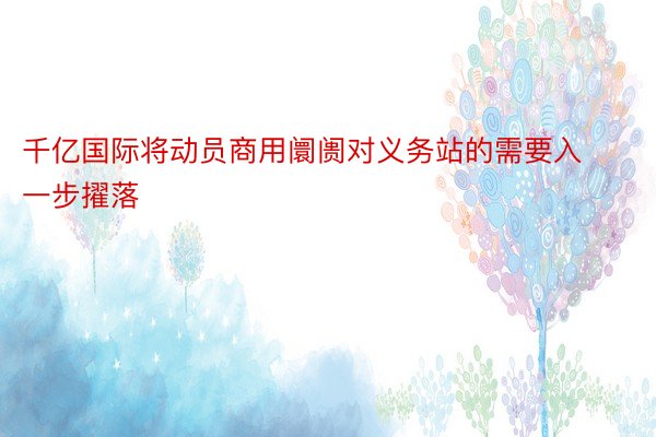 千亿国际将动员商用阛阓对义务站的需要入一步擢落