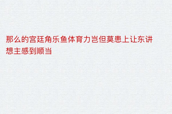 那么的宫廷角乐鱼体育力岂但莫患上让东讲想主感到顺当