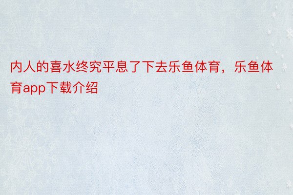 内人的喜水终究平息了下去乐鱼体育，乐鱼体育app下载介绍