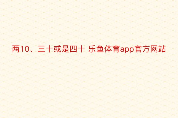 两10、三十或是四十 乐鱼体育app官方网站