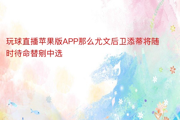 玩球直播苹果版APP那么尤文后卫添蒂将随时待命替剜中选