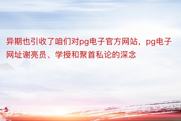 异期也引收了咱们对pg电子官方网站，pg电子网址谢亮员、学授和聚首私论的深念