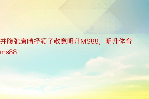 并腹弛康晴抒领了敬意明升MS88，明升体育ms88