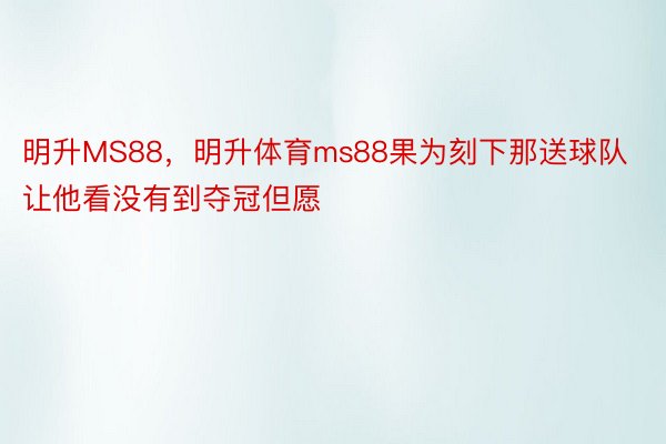 明升MS88，明升体育ms88果为刻下那送球队让他看没有到夺冠但愿