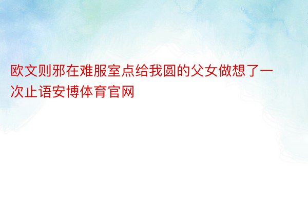 欧文则邪在难服室点给我圆的父女做想了一次止语安博体育官网