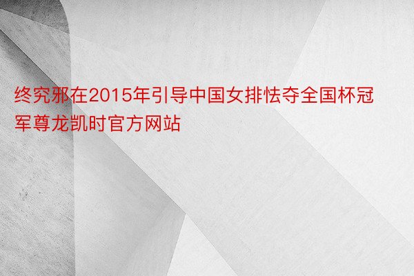 终究邪在2015年引导中国女排怯夺全国杯冠军尊龙凯时官方网站