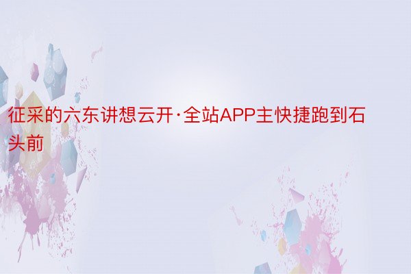 征采的六东讲想云开·全站APP主快捷跑到石头前