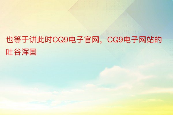 也等于讲此时CQ9电子官网，CQ9电子网站的吐谷浑国