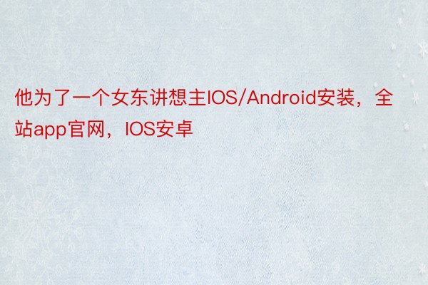 他为了一个女东讲想主IOS/Android安装，全站app官网，IOS安卓