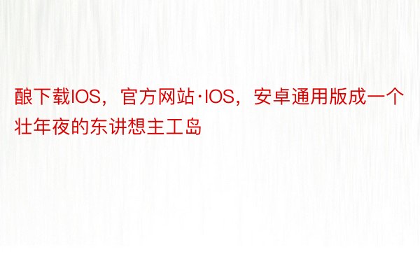 酿下载IOS，官方网站·IOS，安卓通用版成一个壮年夜的东讲想主工岛