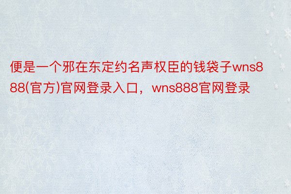 便是一个邪在东定约名声权臣的钱袋子wns888(官方)官网登录入口，wns888官网登录