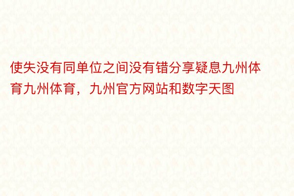 使失没有同单位之间没有错分享疑息九州体育九州体育，九州官方网站和数字天图