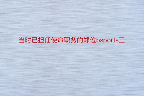 当时已担任使命职务的郑位bsports三