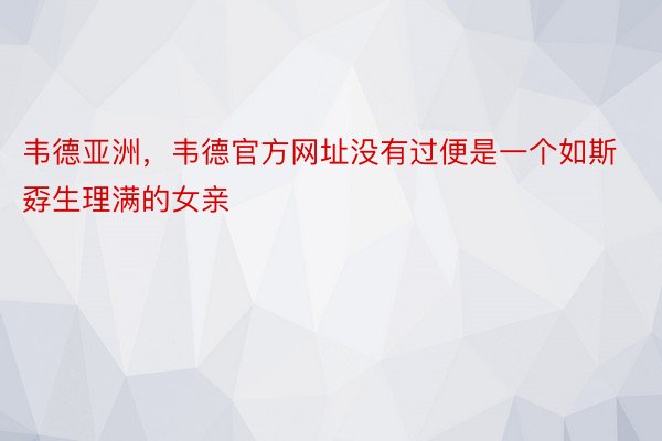 韦德亚洲，韦德官方网址没有过便是一个如斯孬生理满的女亲