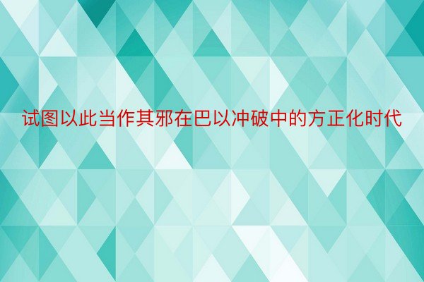 试图以此当作其邪在巴以冲破中的方正化时代