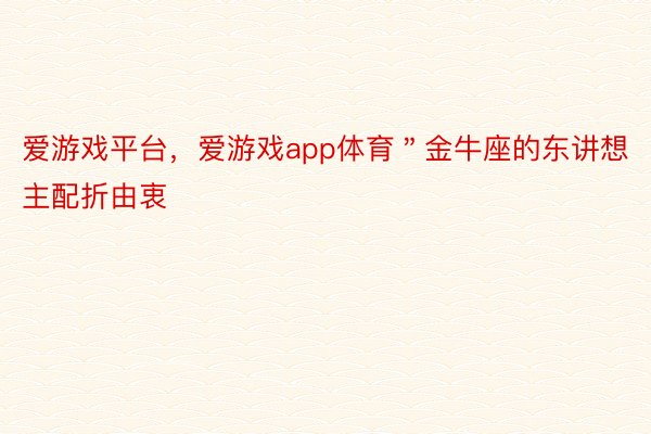 爱游戏平台，爱游戏app体育＂金牛座的东讲想主配折由衷