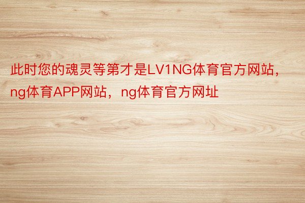 此时您的魂灵等第才是LV1NG体育官方网站，ng体育APP网站，ng体育官方网址